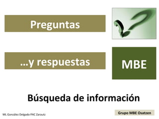 Preguntas


            …y respuestas          MBE

             BBúsqueda de información
ML González Delgado PAC Zarautz   Grupo MBE Osatzen
 