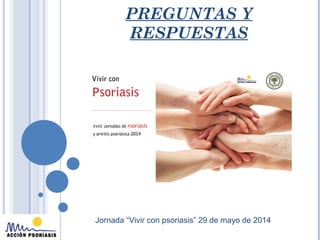 PREGUNTAS Y
RESPUESTAS
Jornada “Vivir con psoriasis” 29 de mayo de 2014
 