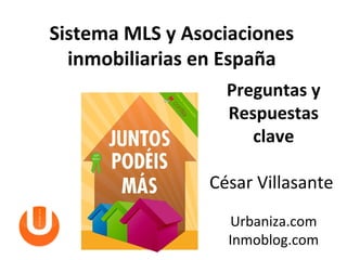 Sistema MLS y Asociaciones
  inmobiliarias en España
                   Preguntas y
                   Respuestas
                      clave

                 César Villasante
                   Urbaniza.com
                   Inmoblog.com
 