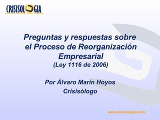 Preguntas y respuestas sobre  el Proceso de Reorganización Empresarial (Ley 1116 de 2006) Por Álvaro Marín Hoyos Crisisólogo ,[object Object]