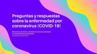 Preguntas y respuestas
sobre la enfermedad por
coronavirus (COVID-19)
Ministerio de Salud y Asistencia Social Guatemala
#JuntosSaldremosAdelante
#UnidosContraElVirus
 