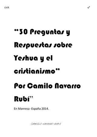 “30 Preguntas y
Respuestas sobre
Yeshua y el
cristianismo”
Por Camilo Navarro
Rubí”
En Manresa -España 2014.
CNR
CAMILO NAVARRO RUBÍ
 