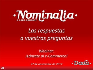 Las respuestas
a vuestras preguntas
         Webinar:
  ¡Lánzate al e-Commerce!
    27 de noviembre de 2012
 