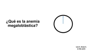 ¿Qué es la anemia
megaloblástica?
Luis E. Araúz S.
4-745-1672
 