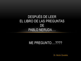 DESPUÉS DE LEER
EL LIBRO DE LAS PREGUNTAS
            DE
      PABLO NERUDA….


     ME PREGUNTO….????


                  Dr. Héctor Zavaleta
 