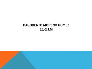 DAGOBERTO MORENO GOMEZ
        11-2 J.M
 