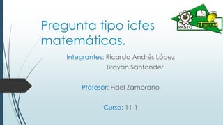 Pregunta tipo icfes
matemáticas.
Integrantes: Ricardo Andrés López
Brayan Santander
Profesor: Fidel Zambrano
Curso: 11-1
 