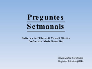 Preguntes Setmanals Didàctica de l’ Educació Visual i Plàstica Professora: Maria Grane Oro Silvia Muñoz Fernández Magisteri Primària (M2B) 