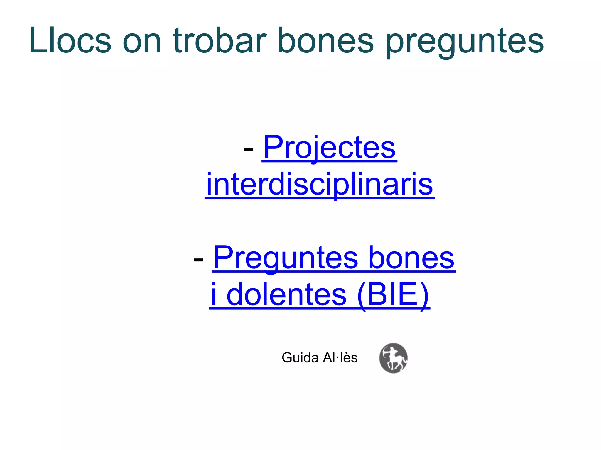 Llocs on trobar bones preguntes

             - Projectes
          interdisciplinaris

         - Preguntes bones
           i dolentes (BIE)
               Guida Al·lès
 