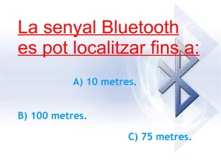 La senyal Bluetooth es pot localitzar fins a: A) 10 metres. B) 100 metres. C) 75 metres. 