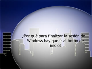 ¿Por qué para finalizar la sesión de Windows hay que ir al botón de inicio? 