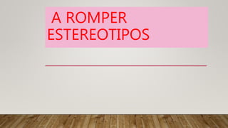 A ROMPER
ESTEREOTIPOS
 