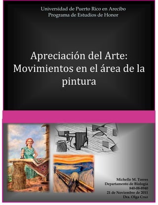 Universidad de Puerto Rico en Arecibo
            Programa de Estudios de Honor



.




      Apreciación del Arte:
    Movimientos en el área de la
             pintura




                                           Michelle M. Torres
                                    Departamento de Biología
                                                  840-08-8940
                                     21 de Noviembre de 2011
                                              Dra. Olga Cruz
 