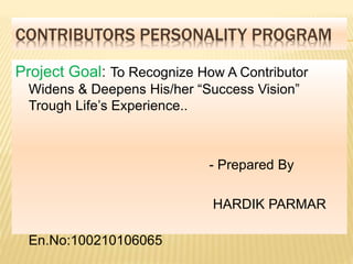 CONTRIBUTORS PERSONALITY PROGRAM 
Project Goal: To Recognize How A Contributor 
Widens & Deepens His/her “Success Vision” 
Trough Life’s Experience.. 
- Prepared By 
HARDIK PARMAR 
En.No:100210106065 
 