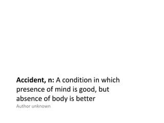 Accident, n: A condition in which
presence of mind is good, but
absence of body is better
Author unknown
 