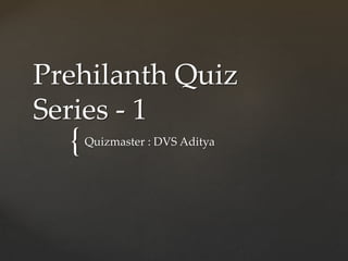 {
Prehilanth Quiz
Series - 1
Quizmaster : DVS Aditya
 