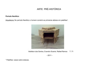 ARTE PRÉ-HISTÓRICA
Período Neolítico
Arquitetura: No período Neolítico o homem constrói as primeiras aldeias em palafitas¹.
¹ Palafitas: casas sobre estacas.
Adaílson dos Santos, Evandro Scariot, Rafael Ramos T. 71
- 2011 -
 