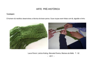 ARTE PRÉ-HISTÓRICA
Tecelagem
O homem do neolítico desenvolveu a técnica de tecer panos. Suas roupas eram feitas com lã, algodão e linho.
Laura Peroni, Letícia Kreling, Manoela Pereira, Mariana de Mello T. 62
- 2011 -
 