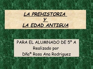 LA PREHISTORIA  Y  LA EDAD ANTIGUA PARA EL ALUMNADO DE 5º A Realizado por  Dñaª Rosa Ana Rodriguez 