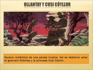 Escena romántica de una pareja incaica. Así se debieron amar
el guerrero Ollantay y la princesa Cusi Cóyllur.
 