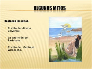 Destacan los mitos:

   El mito del diluvio
    universal.

   La aparición de
    Pariacaca.

   El mito de Cuniraya
    Wiracocha.
 