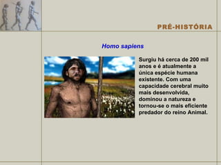 Homo sapiens Surgiu há cerca de 200 mil anos e é atualmente a única espécie humana existente. Com uma capacidade cerebral muito mais desenvolvida, dominou a natureza e tornou-se o mais eficiente predador do reino Animal. 