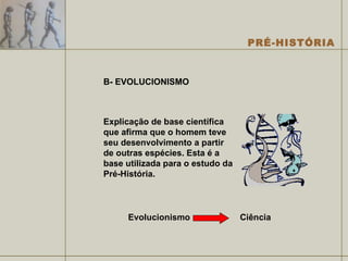 B- EVOLUCIONISMO Explicação de base científica que afirma que o homem teve seu desenvolvimento a partir de outras espécies. Esta é a base utilizada para o estudo da Pré-História. Evolucionismo Ciência 