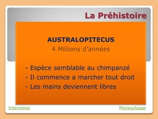 La Préhistoire

              AUSTRALOPITECUS
               4 Millions d’années


       - Espèce semblable au chimpanzé
       - Il commence a marcher tout droit
       - Les mains deviennent libres


Internenes                             PiensoyJuego
 