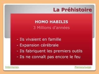 La Préhistoire

                  HOMO HABILIS
                 3 Millions d’années


        - Ils vivaient en famille
        - Expansion cérébrale
        - Ils fabriquent les premiers outils
        - Ils ne connaît pas encore le feu

Internenes                             PiensoyJuego
 