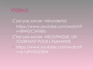 C'est pas sorcier -Néandertal
 https://www.youtube.com/watch?
v=8WiGCZ4Tk8o
C'est pas sorcier -NEOLITHIQUE, UN
TOURNANT POUR L'HUMANITE
 https://www.youtube.com/watch?
v=p1UKVXA25EM
 