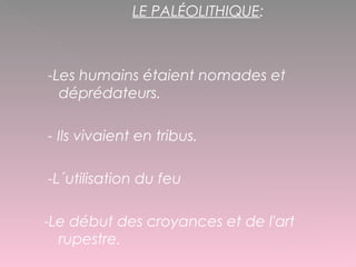 LE PALÉOLITHIQUE:
-Les humains étaient nomades et
déprédateurs.
- Ils vivaient en tribus.
-L´utilisation du feu
-Le début des croyances et de l'art
rupestre.
 