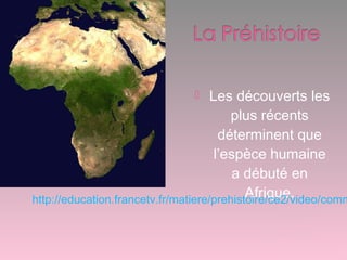  Les découverts les
plus récents
déterminent que
l’espèce humaine
a débuté en
Afrique.http://education.francetv.fr/matiere/prehistoire/ce2/video/comm
 