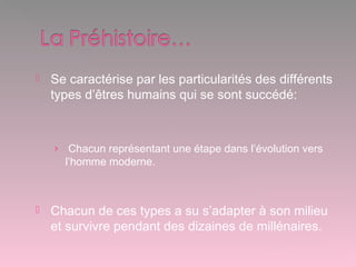  Se caractérise par les particularités des différents
types d’êtres humains qui se sont succédé:
› Chacun représentant une étape dans l’évolution vers
l’homme moderne.
 Chacun de ces types a su s’adapter à son milieu
et survivre pendant des dizaines de millénaires.
 