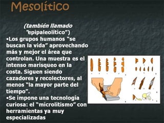 Mesolítico (también llamado “ epipaleolítico”) Los grupos humanos “se buscan la vida” aprovechando más y mejor el área que controlan. Una muestra es el intenso marisqueo en la costa. Siguen siendo cazadores y recolectores, al menos “la mayor parte del tiempo”. Se impone una tecnología curiosa: el “microlitismo” con herramientas ya muy especializadas 