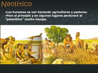 Neolítico Los humanos se van haciendo agricultores y pastores. Pero al principio y en algunos lugares perdurará el “paleolítico” mucho tiempo. 