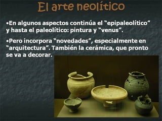 El arte neolítico Los megalitos  -grandes piedras- ofrecen diferentes formas: Menhires  (enormes piedras enhiestas) Dólmenes  (dos o tres piedras en vertical que sostienen otra en horizontal) Túmulos  (acumulaciones de piedras) Cromlech  (alineamientos circulares o elípticos de menhires) Alineamientos  (filas de menhires). Pueden ser únicos o en paralelo. 