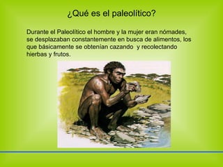 ¿Qué es el paleolítico?  Durante el Paleolítico el hombre y la mujer eran nómades, se desplazaban constantemente en busca de alimentos, los que básicamente se obtenían cazando  y recolectando hierbas y frutos. 