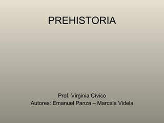 PREHISTORIA Prof. Virginia Cívico Autores: Emanuel Panza – Marcela Videla 
