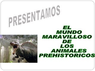PRESENTAMOS EL MUNDO  MARAVILLOSO  DE  LOS ANIMALES  PREHISTORICOS 