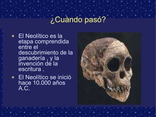 ¿Cuàndo pasó? El Neolítico es la etapa comprendida entre el descubrimiento de la ganadería , y la invención de la escritura . El Neolítico se inició hace 10.000 años A.C.  