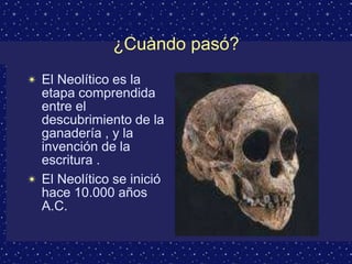 ¿Cuàndo pasó?
✴ El Neolítico es la
  etapa comprendida
  entre el
  descubrimiento de la
  ganadería , y la
  invención de la
  escritura .
✴ El Neolítico se inició
  hace 10.000 años
  A.C.
 