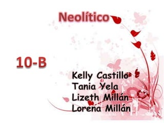 Neolítico 10-B Kelly Castillo  Tania Yela Lizeth Millán Lorena Millán 