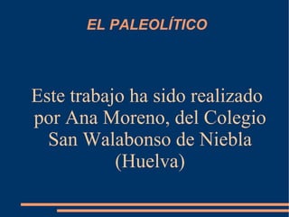 EL PALEOLÍTICO



Este trabajo ha sido realizado
por Ana Moreno, del Colegio
  San Walabonso de Niebla
           (Huelva)
 
