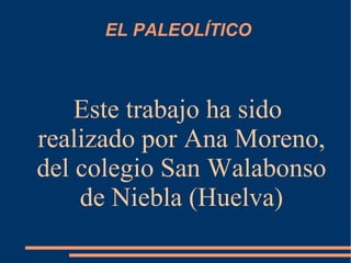 EL PALEOLÍTICO



    Este trabajo ha sido
realizado por Ana Moreno,
del colegio San Walabonso
    de Niebla (Huelva)
 