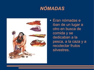 NÓMADAS

  ●   Eran nómadas e
      iban de un lugar a
      otro en busca de
      comida y se
      dedicaban a la
      pesca, a la caza y a
      recolectar frutos
      silvestres.
 