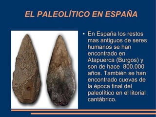 EL PALEOLÍTICO EN ESPAÑA

            ●   En España los restos
                mas antiguos de seres
                humanos se han
                encontrado en
                Atapuerca (Burgos) y
                son de hace 800.000
                años. También se han
                encontrado cuevas de
                la época final del
                paleolítico en el litorial
                cantábrico.
 