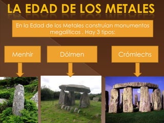 la edad de los metalesEn la Edad de los Metales construían monumentos megalíticos . Hay 3 tipos:DólmenCrómlechsMenhir