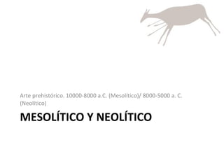 MESOLÍTICO Y NEOLÍTICO Arte prehistórico. 10000-8000 a.C. (Mesolítico)/ 8000-5000 a. C. (Neolítico) 