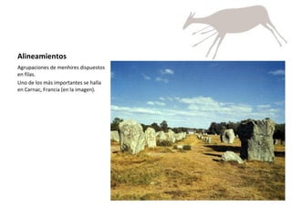 Alineamientos Agrupaciones de menhires dispuestos en filas. Uno de los más importantes se halla en Carnac, Francia (en la imagen). 