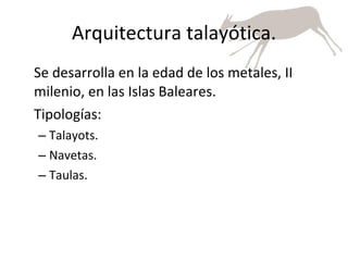 Arquitectura talayótica. Se desarrolla en la edad de los metales, II milenio, en las Islas Baleares.  Tipologías: Talayots. Navetas. Taulas. 